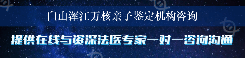 白山浑江万核亲子鉴定机构咨询